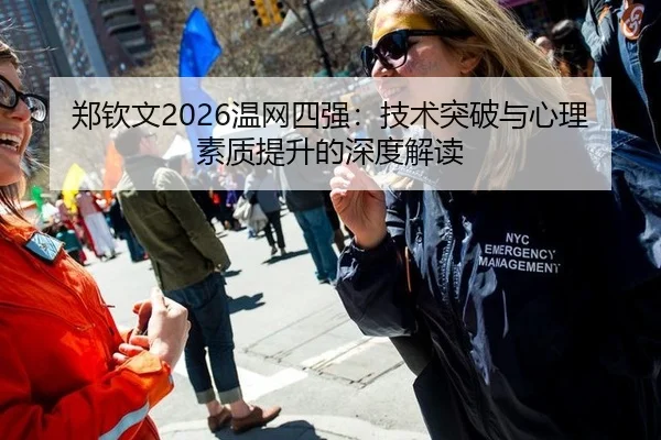 郑钦文2026温网四强：技术突破与心理素质提升的深度解读