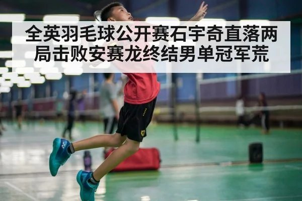 全英羽毛球公开赛石宇奇直落两局击败安赛龙终结男单冠军荒