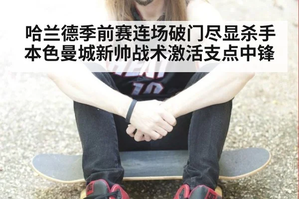 哈兰德季前赛连场破门尽显杀手本色曼城新帅战术激活支点中锋