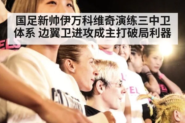 国足新帅伊万科维奇演练三中卫体系 边翼卫进攻成主打破局利器