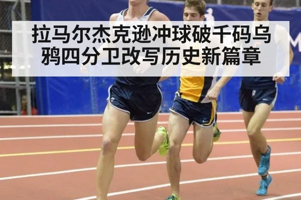 拉马尔杰克逊冲球破千码乌鸦四分卫改写历史新篇章