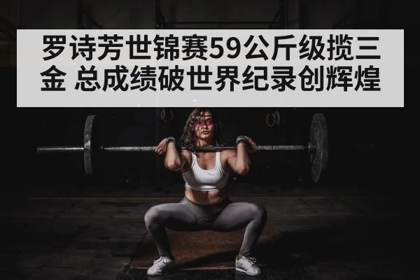 罗诗芳世锦赛59公斤级揽三金 总成绩破世界纪录创辉煌