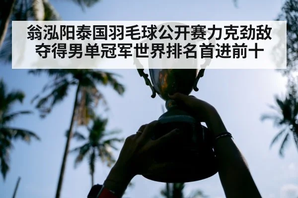 翁泓阳泰国羽毛球公开赛力克劲敌夺得男单冠军世界排名首进前十