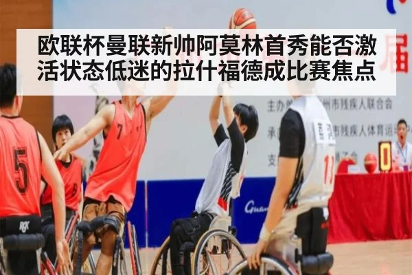 欧联杯曼联新帅阿莫林首秀能否激活状态低迷的拉什福德成比赛焦点