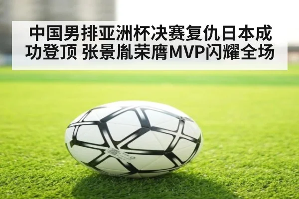 中国男排亚洲杯决赛复仇日本成功登顶 张景胤荣膺MVP闪耀全场